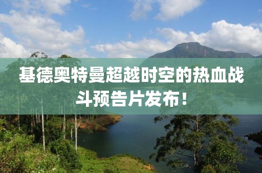 基德奧特曼超越時空的熱血戰(zhàn)斗預告片發(fā)布！