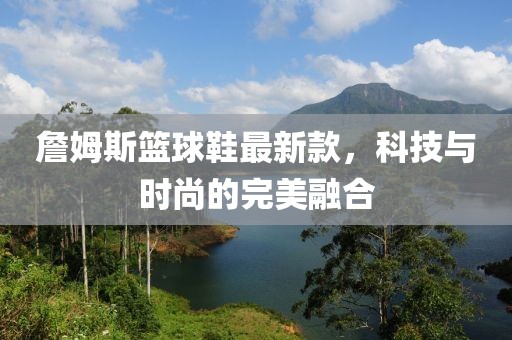 詹姆斯籃球鞋最新款，科技與時尚的完美融合