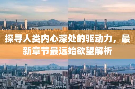 探尋人類內(nèi)心深處的驅(qū)動力，最新章節(jié)最遠(yuǎn)始欲望解析