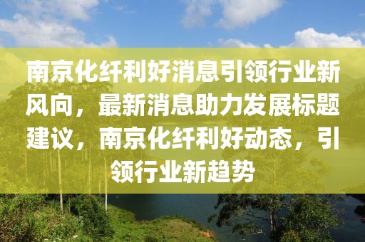 南京化纖利好消息引領(lǐng)行業(yè)新風向，最新消息助力發(fā)展標題建議，南京化纖利好動態(tài)，引領(lǐng)行業(yè)新趨勢
