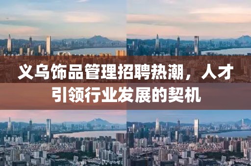 義烏飾品管理招聘熱潮，人才引領(lǐng)行業(yè)發(fā)展的契機(jī)