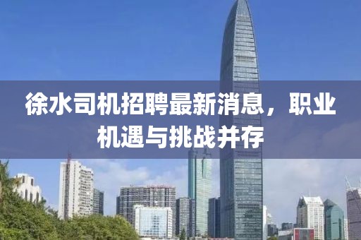 徐水司機(jī)招聘最新消息，職業(yè)機(jī)遇與挑戰(zhàn)并存