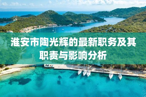 淮安市陶光輝的最新職務及其職責與影響分析