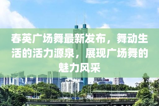 春英廣場舞最新發(fā)布，舞動生活的活力源泉，展現(xiàn)廣場舞的魅力風(fēng)采