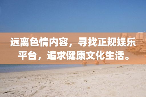 遠離色情內(nèi)容，尋找正規(guī)娛樂平臺，追求健康文化生活。