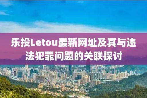 樂(lè)投Letou最新網(wǎng)址及其與違法犯罪問(wèn)題的關(guān)聯(lián)探討