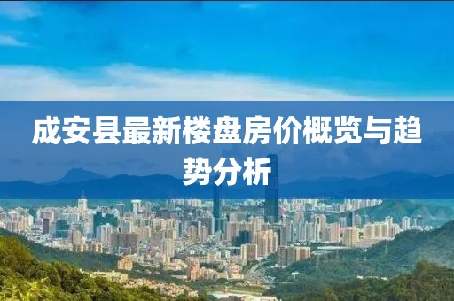 成安縣最新樓盤(pán)房?jī)r(jià)概覽與趨勢(shì)分析