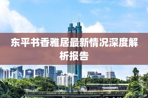 東平書香雅居最新情況深度解析報告