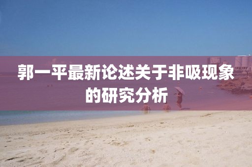 郭一平最新論述關(guān)于非吸現(xiàn)象的研究分析