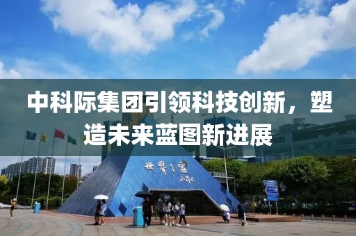 中科際集團(tuán)引領(lǐng)科技創(chuàng)新，塑造未來藍(lán)圖新進(jìn)展
