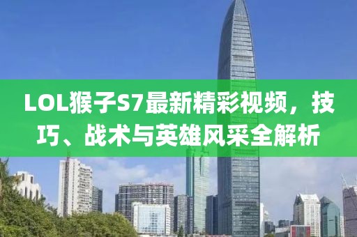 LOL猴子S7最新精彩視頻，技巧、戰(zhàn)術(shù)與英雄風(fēng)采全解析