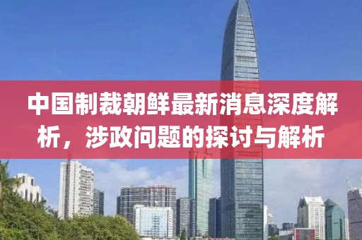 中國(guó)制裁朝鮮最新消息深度解析，涉政問(wèn)題的探討與解析
