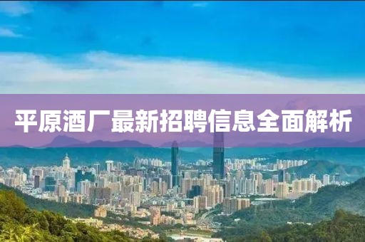 平原酒廠最新招聘信息全面解析