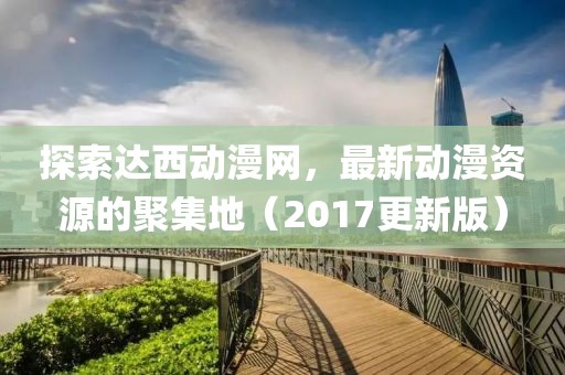 探索達(dá)西動漫網(wǎng)，最新動漫資源的聚集地（2017更新版）