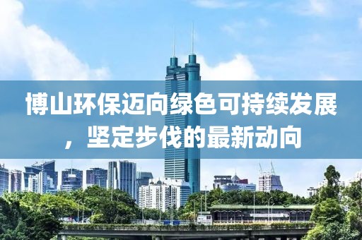 博山環(huán)保邁向綠色可持續(xù)發(fā)展，堅(jiān)定步伐的最新動向