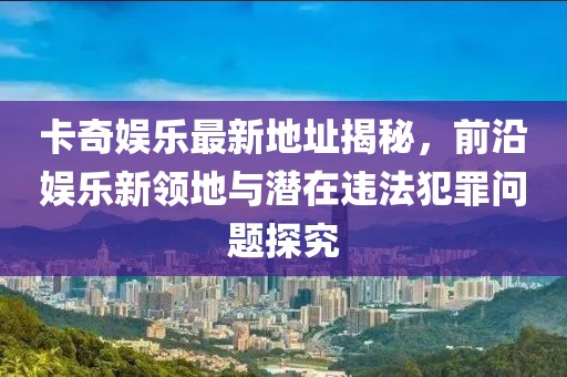 卡奇娛樂最新地址揭秘，前沿娛樂新領(lǐng)地與潛在違法犯罪問題探究