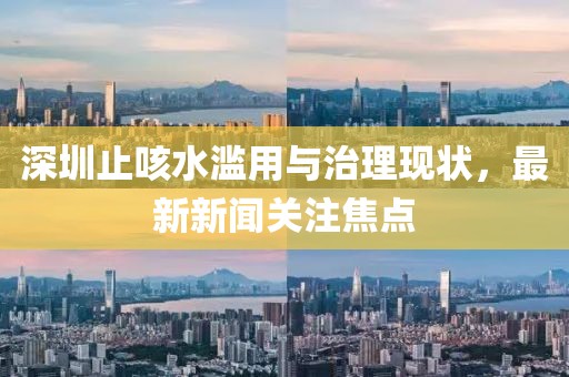 深圳止咳水濫用與治理現(xiàn)狀，最新新聞關(guān)注焦點(diǎn)