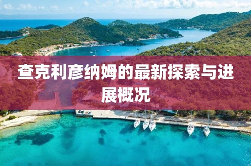 查克利彥納姆的最新探索與進(jìn)展概況