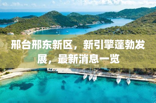 邢臺邢東新區(qū)，新引擎蓬勃發(fā)展，最新消息一覽