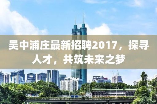 吳中浦莊最新招聘2017，探尋人才，共筑未來之夢