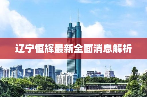 遼寧恒輝最新全面消息解析