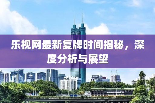 樂視網(wǎng)最新復(fù)牌時(shí)間揭秘，深度分析與展望