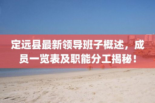 定遠(yuǎn)縣最新領(lǐng)導(dǎo)班子概述，成員一覽表及職能分工揭秘！