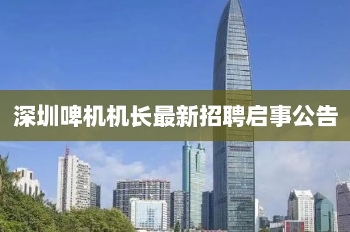 深圳啤機(jī)機(jī)長(zhǎng)最新招聘啟事公告
