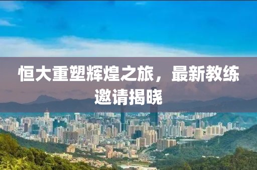 恒大重塑輝煌之旅，最新教練邀請揭曉