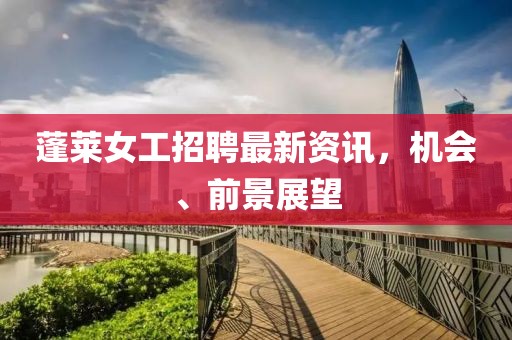 蓬萊女工招聘最新資訊，機會、前景展望