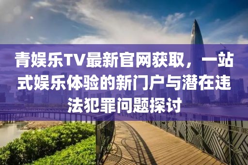 青娛樂(lè)TV最新官網(wǎng)獲取，一站式娛樂(lè)體驗(yàn)的新門(mén)戶與潛在違法犯罪問(wèn)題探討