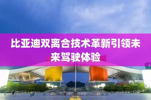 比亞迪雙離合技術(shù)革新引領(lǐng)未來駕駛體驗(yàn)