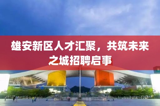 雄安新區(qū)人才匯聚，共筑未來(lái)之城招聘啟事
