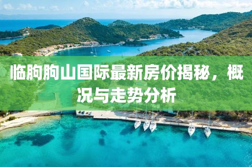 臨朐朐山國(guó)際最新房?jī)r(jià)揭秘，概況與走勢(shì)分析
