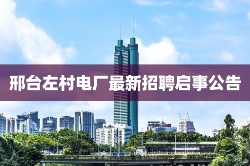 邢臺左村電廠最新招聘啟事公告