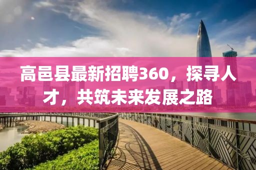高邑縣最新招聘360，探尋人才，共筑未來發(fā)展之路