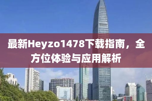 最新Heyzo1478下載指南，全方位體驗(yàn)與應(yīng)用解析