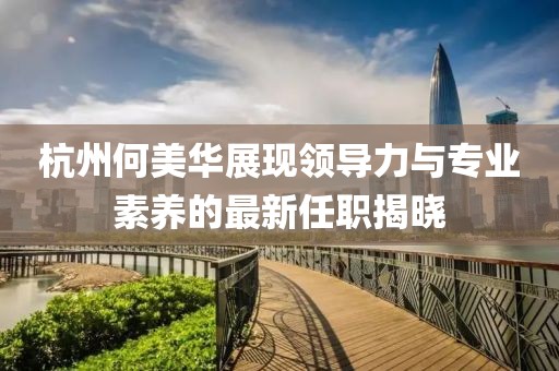 杭州何美華展現(xiàn)領(lǐng)導(dǎo)力與專業(yè)素養(yǎng)的最新任職揭曉