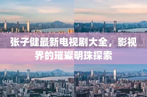 張子健最新電視劇大全，影視界的璀璨明珠探索