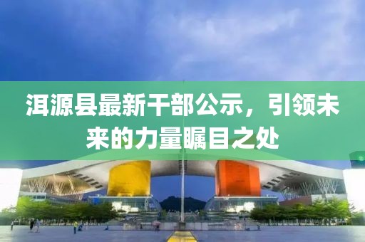洱源縣最新干部公示，引領(lǐng)未來(lái)的力量矚目之處