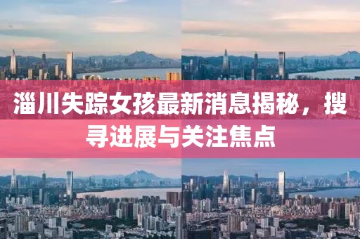 淄川失蹤女孩最新消息揭秘，搜尋進(jìn)展與關(guān)注焦點(diǎn)