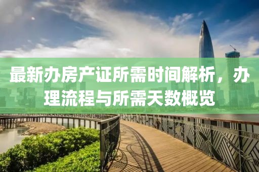 最新辦房產證所需時間解析，辦理流程與所需天數(shù)概覽