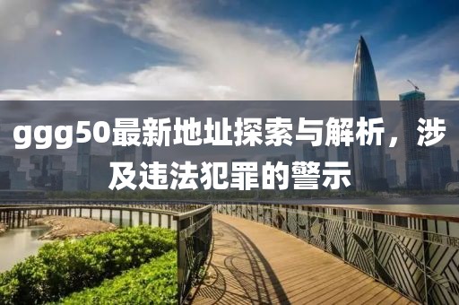 ggg50最新地址探索與解析，涉及違法犯罪的警示