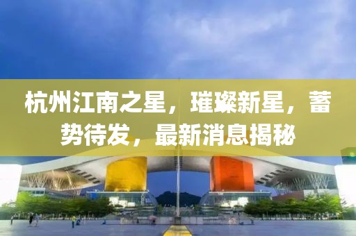 杭州江南之星，璀璨新星，蓄勢(shì)待發(fā)，最新消息揭秘