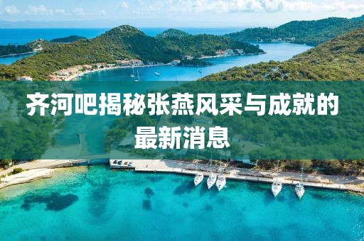 齊河吧揭秘張燕風(fēng)采與成就的最新消息