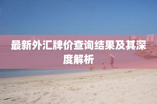 最新外匯牌價查詢結(jié)果及其深度解析