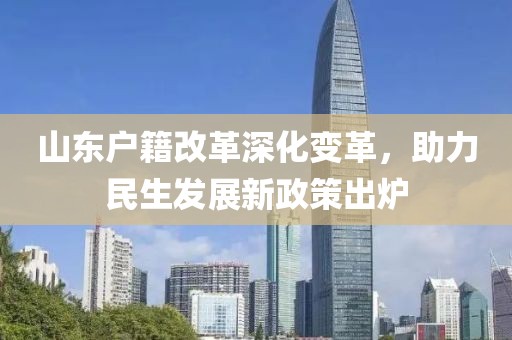 山東戶籍改革深化變革，助力民生發(fā)展新政策出爐
