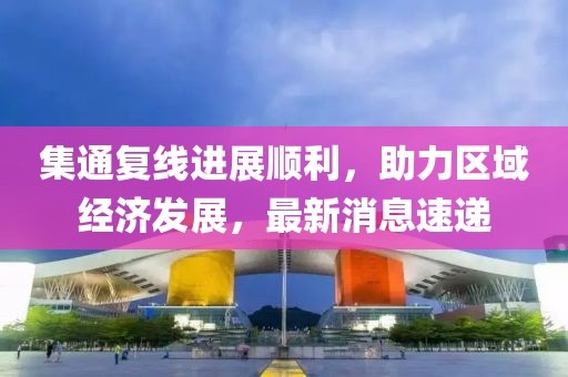 集通復(fù)線進(jìn)展順利，助力區(qū)域經(jīng)濟(jì)發(fā)展，最新消息速遞