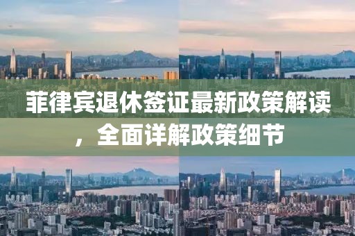 菲律賓退休簽證最新政策解讀，全面詳解政策細節(jié)