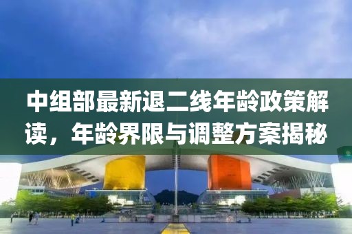 中組部最新退二線年齡政策解讀，年齡界限與調(diào)整方案揭秘